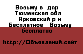 Возьму в  дар. - Тюменская обл., Ярковский р-н Бесплатное » Возьму бесплатно   